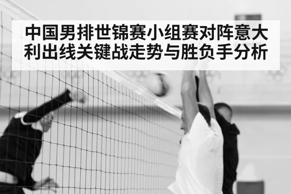 中国男排世锦赛小组赛对阵意大利出线关键战走势与胜负手分析