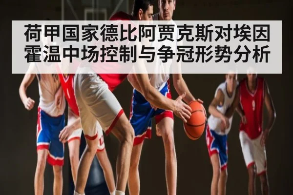 荷甲国家德比阿贾克斯对埃因霍温中场控制与争冠形势分析