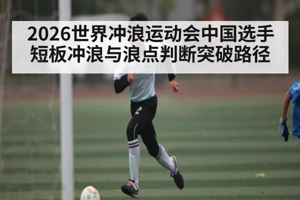 2026世界冲浪运动会中国选手短板冲浪与浪点判断突破路径